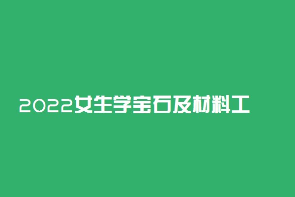 2022女生学宝石及材料工艺学专业好吗