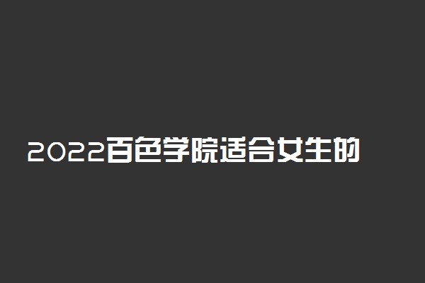 2022百色学院适合女生的专业有哪些 什么专业好就业