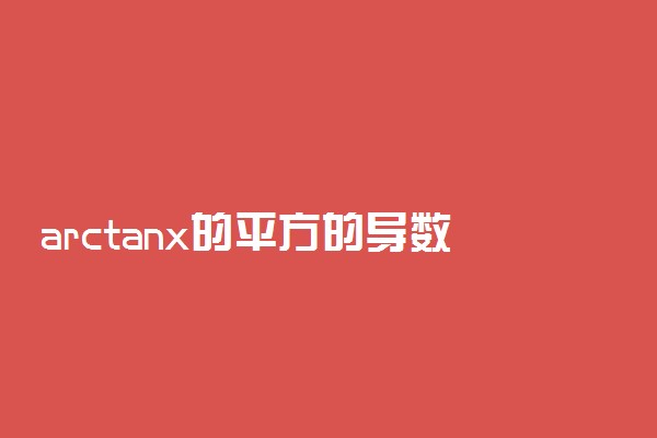 arctanx的平方的导数是什么