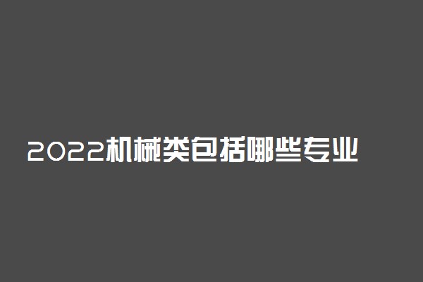 2022机械类包括哪些专业 都有什么专业