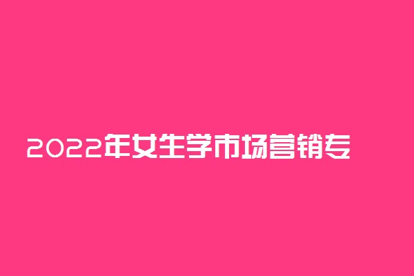 2022年女生学市场营销专业好吗?