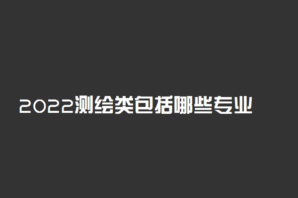 2022测绘类包括哪些专业