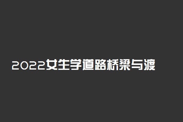 2022女生学道路桥梁与渡河工程专业好就业吗