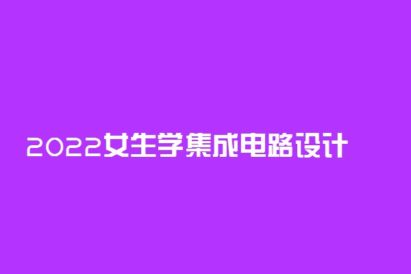 2022女生学集成电路设计与集成系统专业适合吗