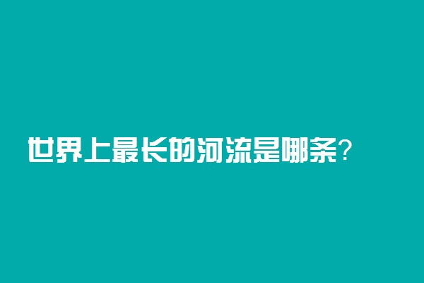 世界上最长的河流是哪条？