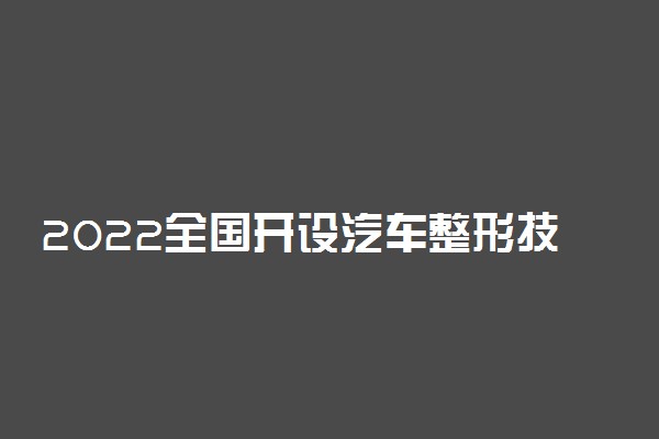 2022全国开设汽车整形技术专业有哪些院校