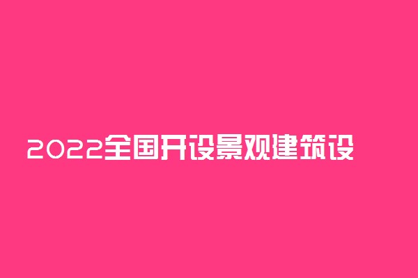 2022全国开设景观建筑设计专业有哪些院校