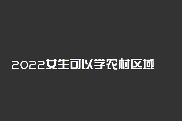 2022女生可以学农村区域发展专业吗 前景如何