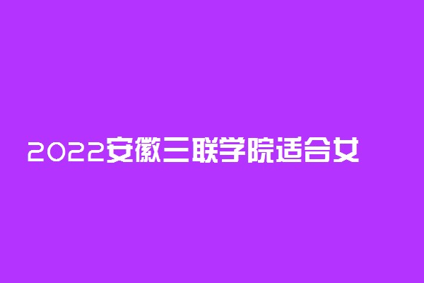 2022安徽三联学院适合女生的专业有哪些 什么专业好就业