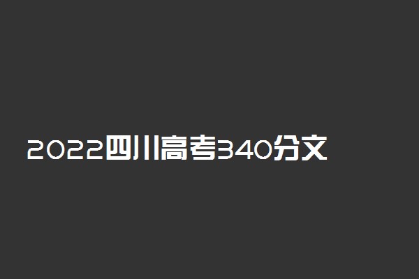 2022四川高考340分文理科可以报什么大学