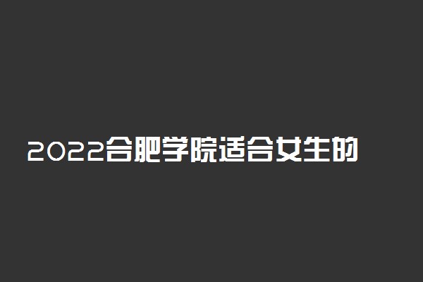 2022合肥学院适合女生的专业有哪些 什么专业好就业