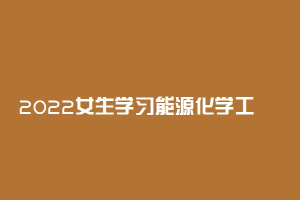 2022女生学习能源化学工程专业怎么样