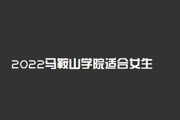 2022马鞍山学院适合女生的专业有哪些 什么专业好就业