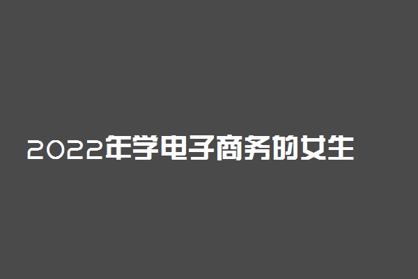 2022年学电子商务的女生就业方向是什么 电子商务专业就业方向？