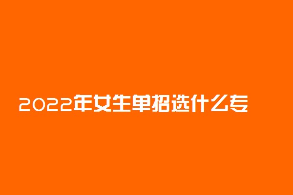 2022年女生单招选什么专业好就业