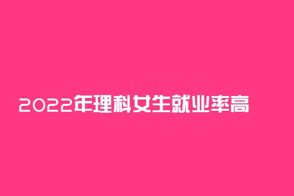 2022年理科女生就业率高的专业排行榜