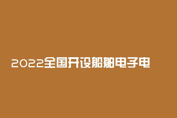 2022全国开设船舶电子电气工程专业院校有哪些