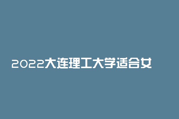 2022大连理工大学适合女生的专业有哪些 什么专业好就业