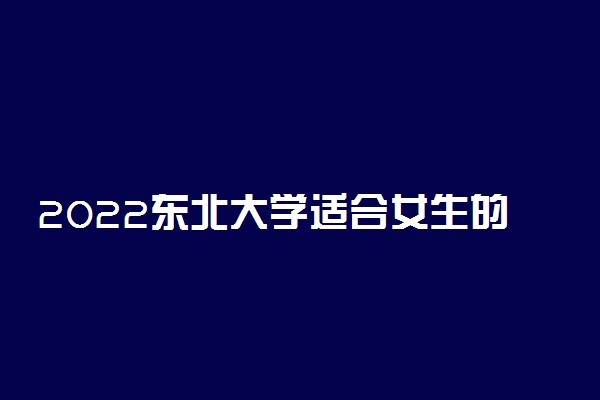 2022东北大学适合女生的专业有哪些 什么专业好就业