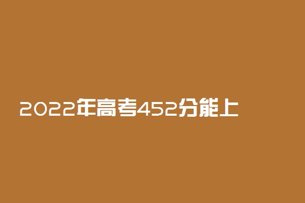 2022年高考452分能上哪些大学 452分能报什么本科学校