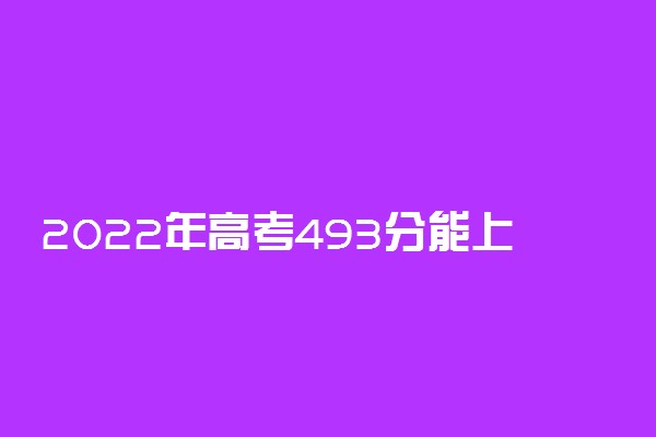 2022年高考493分能上哪些大学 493分能报什么本科学校
