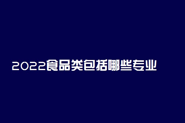 2022食品类包括哪些专业