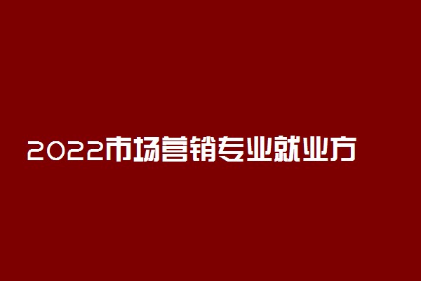 2022市场营销专业就业方向与就业前景