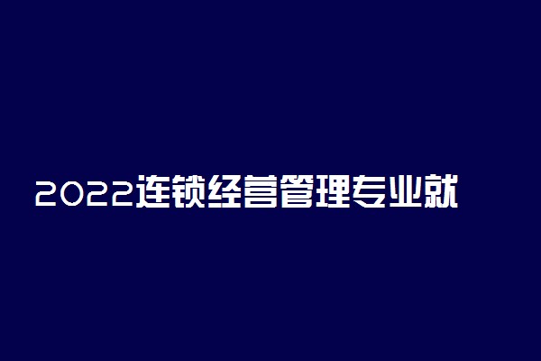 2022连锁经营管理专业就业方向与就业前景