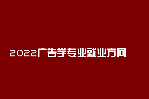 2022广告学专业就业方向与发展前景