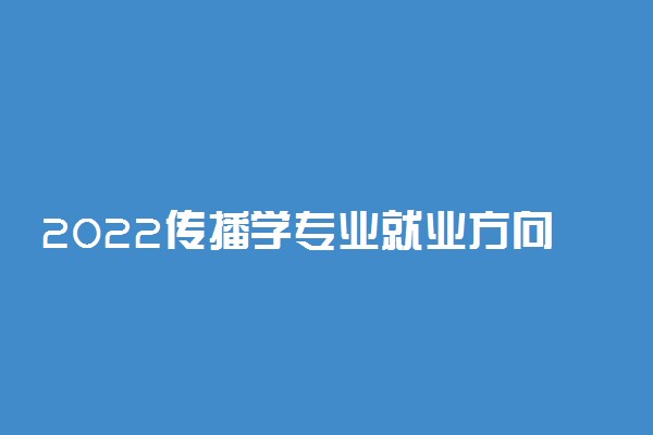 2022传播学专业就业方向与就业前景