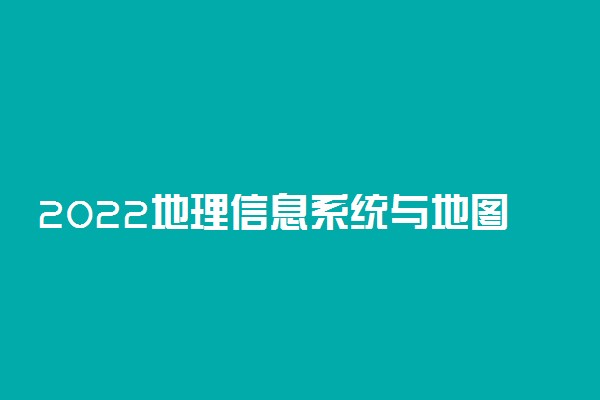 2022地理信息系统与地图制图技术专业就业前景及就业方向