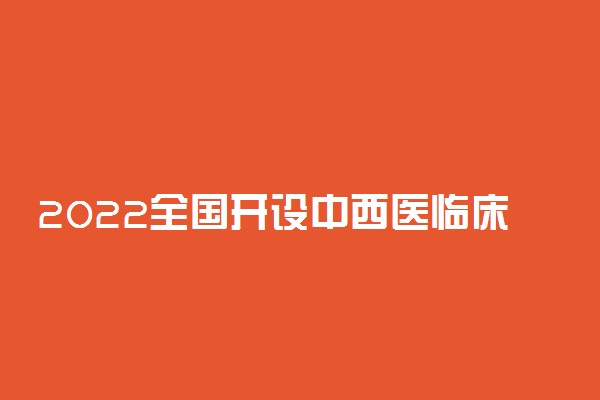2022全国开设中西医临床医学专业有哪些院校