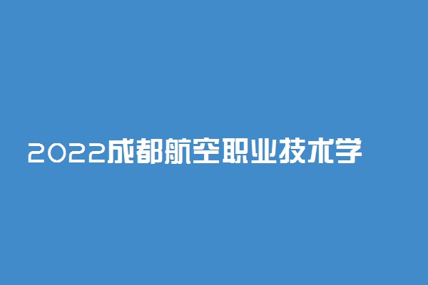 2022成都航空职业技术学院怎么样