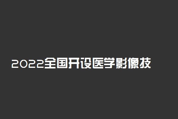 2022全国开设医学影像技术专业院校有哪些 都有什么大学名单