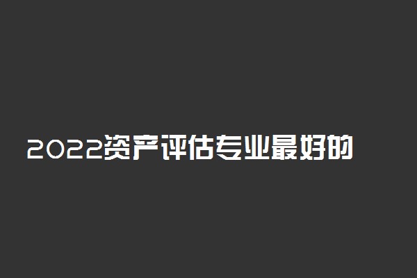 2022资产评估专业最好的大学有哪些