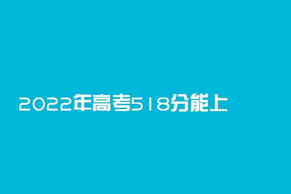 2022年高考518分能上哪些大学 518分能报什么本科学校