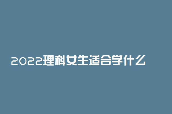 2022理科女生适合学什么专业好就业