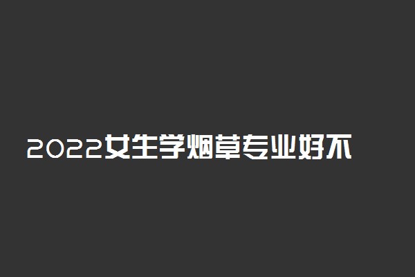 2022女生学烟草专业好不好 有出息吗