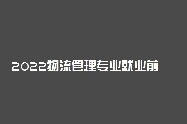 2022物流管理专业就业前景和就业方向怎么样