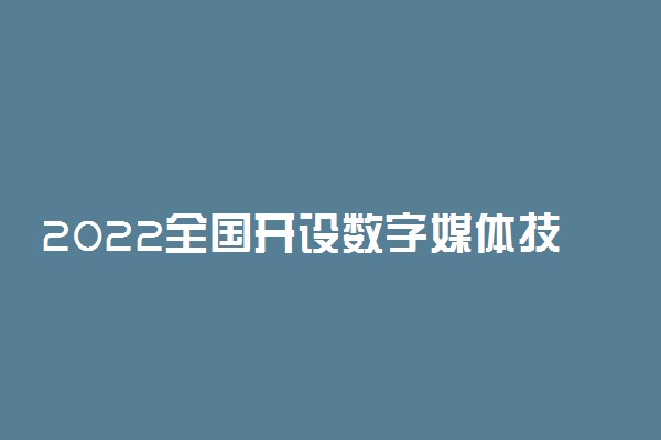 2022全国开设数字媒体技术专业院校有哪些 都有什么大学名单