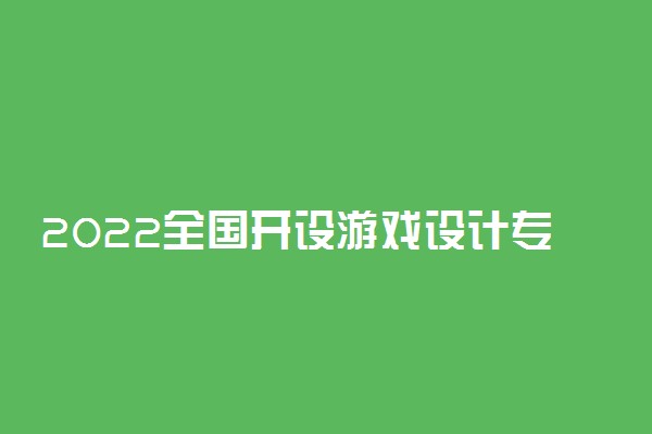 2022全国开设游戏设计专业院校有哪些 都有什么大学名单