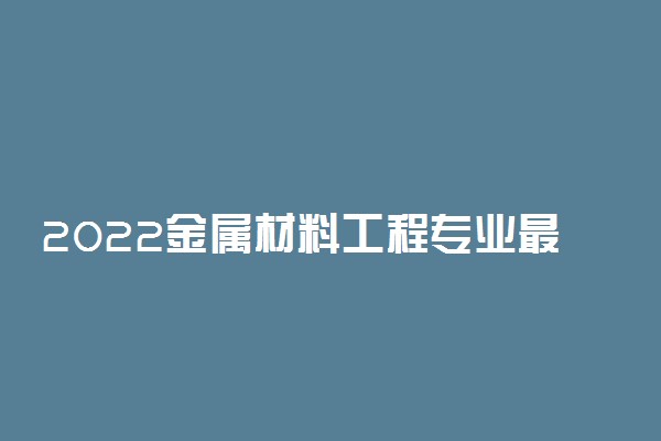 2022金属材料工程专业最好的大学有哪些