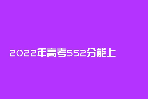2022年高考552分能上哪些大学 552分能报什么本科学校