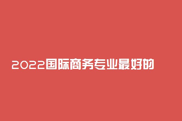 2022国际商务专业最好的大学有哪些