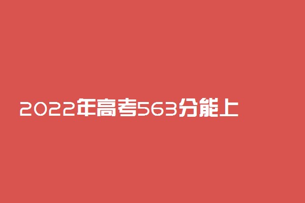 2022年高考563分能上哪些大学 563分能报什么本科学校