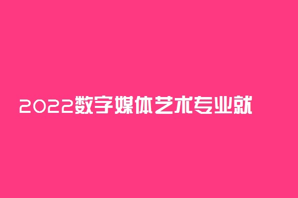 2022数字媒体艺术专业就业方向及职业定位