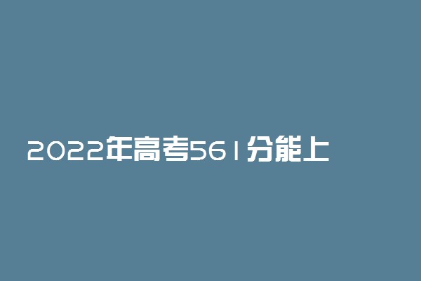 2022年高考561分能上哪些大学 561分能报什么本科学校