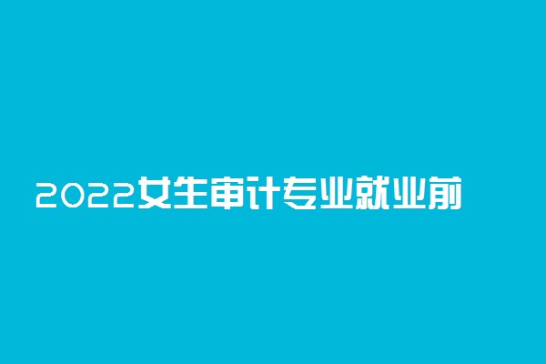 2022女生审计专业就业前景 适合女生学吗