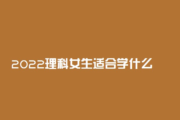 2022理科女生适合学什么专业好