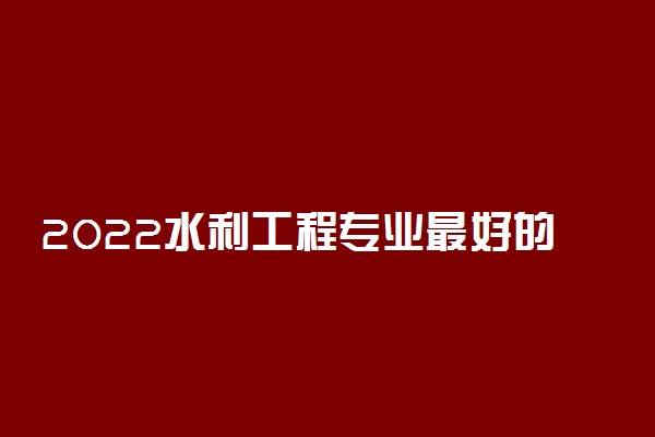 2022水利工程专业最好的大学有哪些